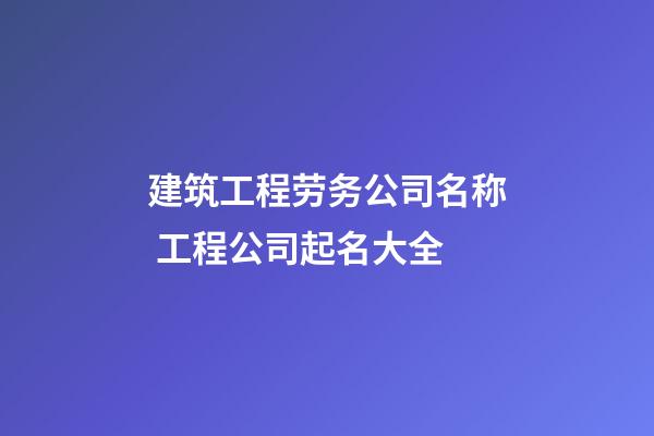 建筑工程劳务公司名称 工程公司起名大全